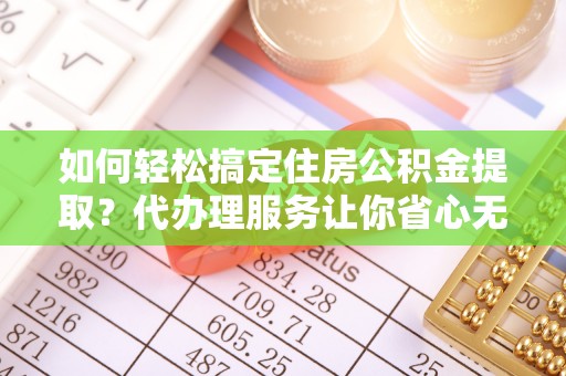 黟县如何轻松搞定住房公积金提取？代办理服务让你省心无忧