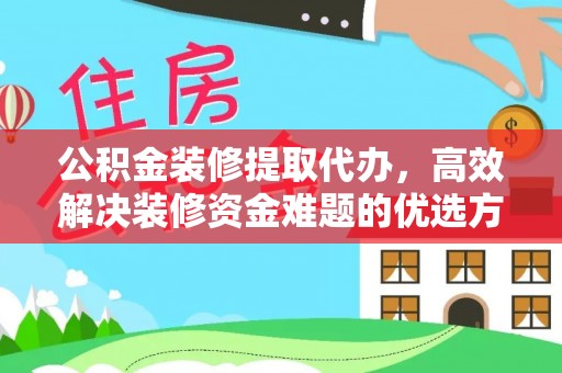 黟县公积金装修提取代办，高效解决装修资金难题的优选方案