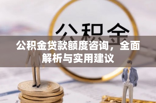 黟县公积金贷款额度咨询，全面解析与实用建议