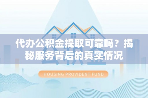 黟县代办公积金提取可靠吗？揭秘服务背后的真实情况