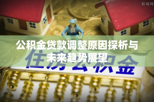 黟县公积金贷款调整原因探析与未来趋势展望