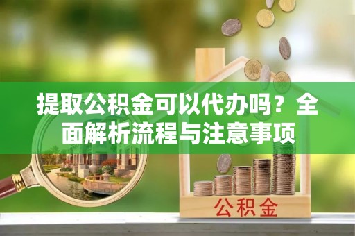 黟县提取公积金可以代办吗？全面解析流程与注意事项
