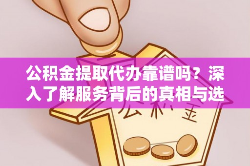 黟县公积金提取代办靠谱吗？深入了解服务背后的真相与选择指南