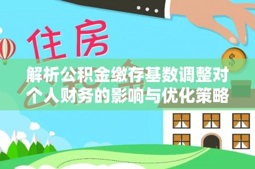 黟县解析公积金缴存基数调整对个人财务的影响与优化策略