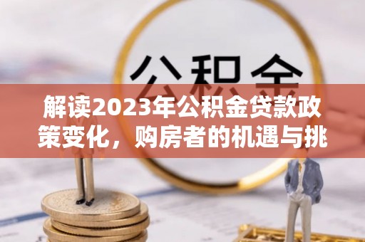 黟县解读2023年公积金贷款政策变化，购房者的机遇与挑战