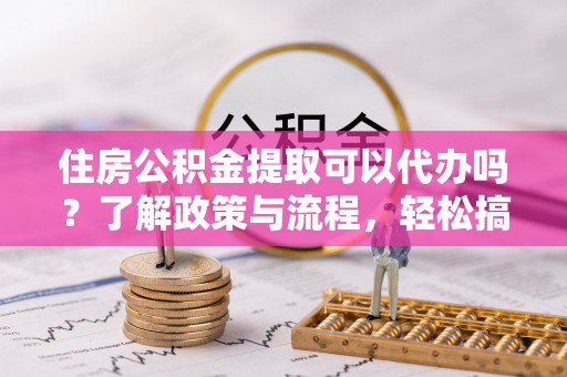 黟县住房公积金提取可以代办吗？了解政策与流程，轻松搞定公积金提取