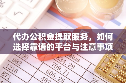 黟县代办公积金提取服务，如何选择靠谱的平台与注意事项