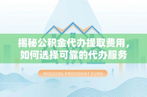 黟县揭秘公积金代办提取费用，如何选择可靠的代办服务