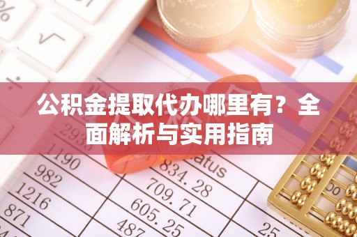 黟县公积金提取代办哪里有？全面解析与实用指南