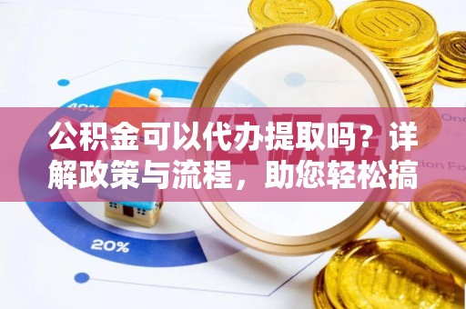 黟县公积金可以代办提取吗？详解政策与流程，助您轻松搞定！