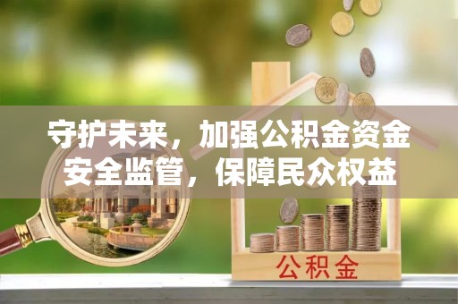 黟县守护未来，加强公积金资金安全监管，保障民众权益