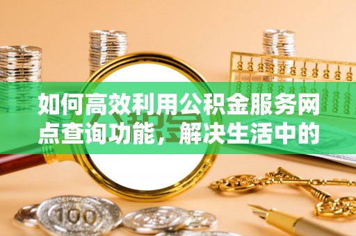黟县如何高效利用公积金服务网点查询功能，解决生活中的资金难题