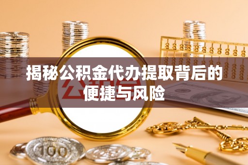 黟县揭秘公积金代办提取背后的便捷与风险