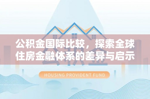 黟县公积金国际比较，探索全球住房金融体系的差异与启示