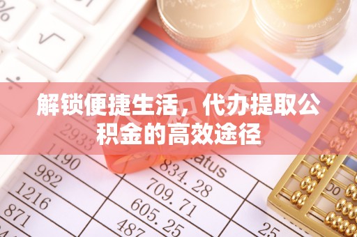 黟县解锁便捷生活，代办提取公积金的高效途径