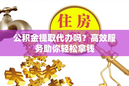 黟县公积金提取代办吗？高效服务助你轻松拿钱
