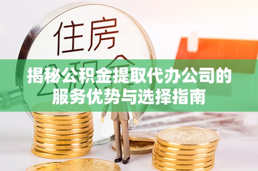 黟县揭秘公积金提取代办公司的服务优势与选择指南