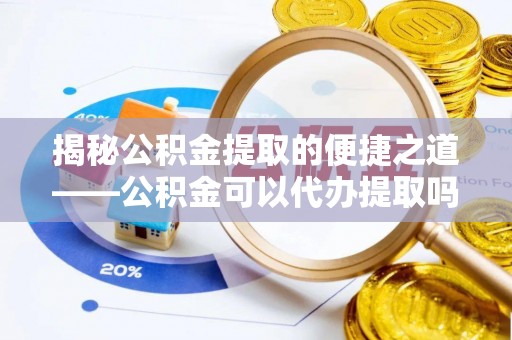 黟县揭秘公积金提取的便捷之道——公积金可以代办提取吗？
