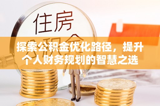 黟县探索公积金优化路径，提升个人财务规划的智慧之选