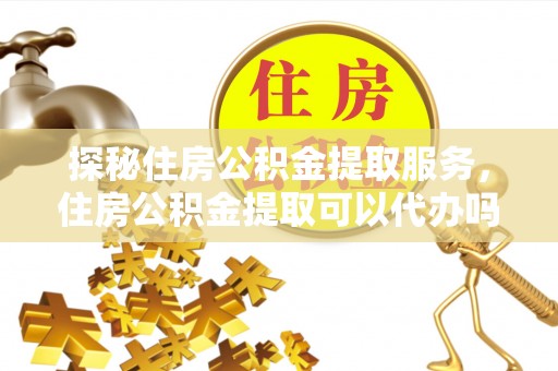 黟县探秘住房公积金提取服务，住房公积金提取可以代办吗的全方位解析