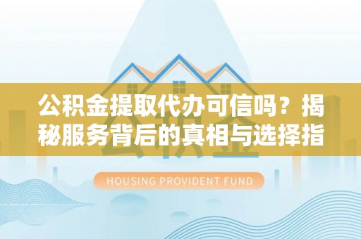 黟县公积金提取代办可信吗？揭秘服务背后的真相与选择指南