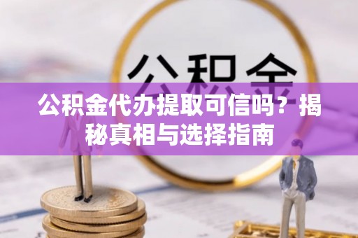 黟县公积金代办提取可信吗？揭秘真相与选择指南