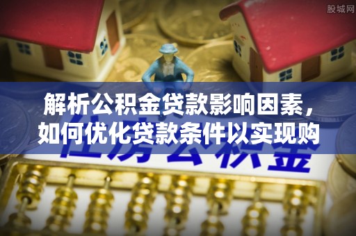 黟县解析公积金贷款影响因素，如何优化贷款条件以实现购房梦想
