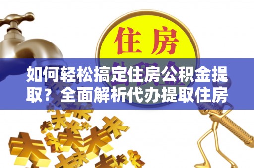 黟县如何轻松搞定住房公积金提取？全面解析代办提取住房公积金流程