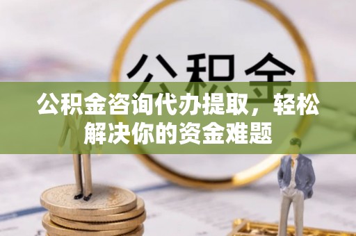 黟县公积金咨询代办提取，轻松解决你的资金难题