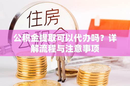 黟县公积金提取可以代办吗？详解流程与注意事项