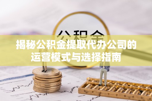 黟县揭秘公积金提取代办公司的运营模式与选择指南