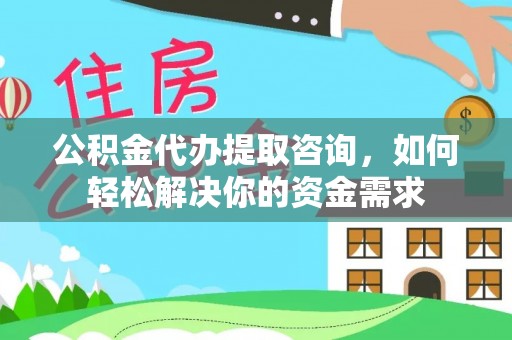 黟县公积金代办提取咨询，如何轻松解决你的资金需求