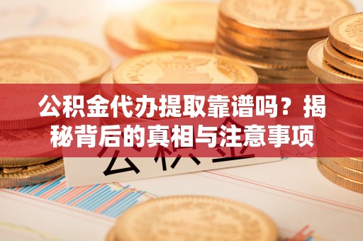 黟县公积金代办提取靠谱吗？揭秘背后的真相与注意事项