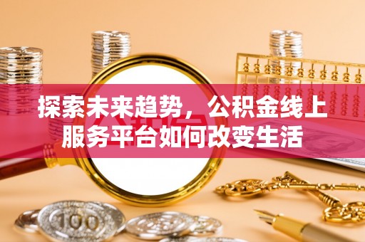 黟县探索未来趋势，公积金线上服务平台如何改变生活