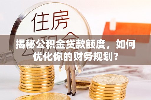 黟县揭秘公积金贷款额度，如何优化你的财务规划？