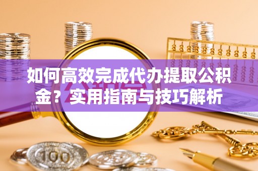 黟县如何高效完成代办提取公积金？实用指南与技巧解析