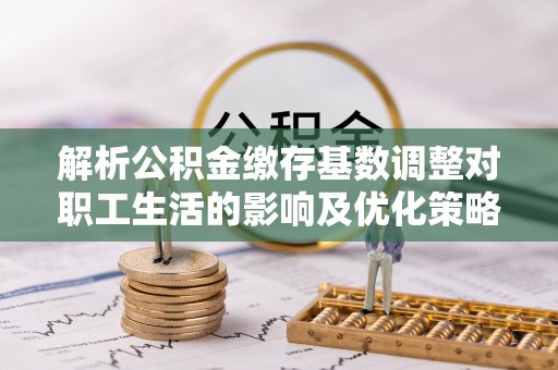 黟县解析公积金缴存基数调整对职工生活的影响及优化策略