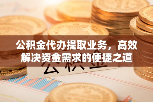 黟县公积金代办提取业务，高效解决资金需求的便捷之道