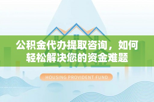 黟县公积金代办提取咨询，如何轻松解决您的资金难题