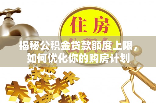 黟县揭秘公积金贷款额度上限，如何优化你的购房计划