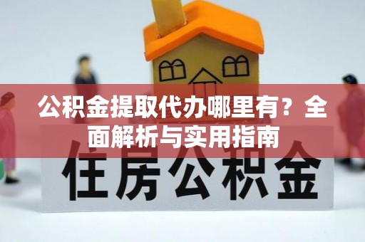 黟县公积金提取代办哪里有？全面解析与实用指南