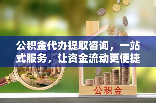 黟县公积金代办提取咨询，一站式服务，让资金流动更便捷