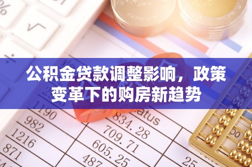 黟县公积金贷款调整影响，政策变革下的购房新趋势
