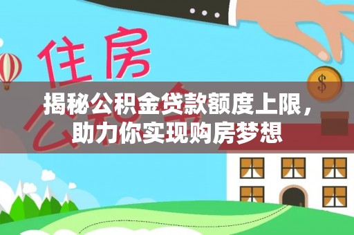 黟县揭秘公积金贷款额度上限，助力你实现购房梦想