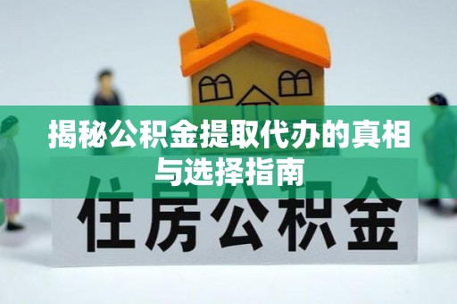 黟县揭秘公积金提取代办的真相与选择指南