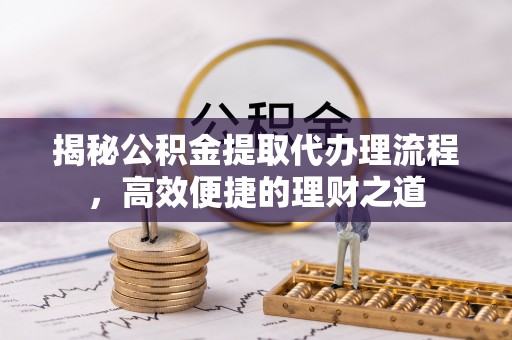 黟县揭秘公积金提取代办理流程，高效便捷的理财之道