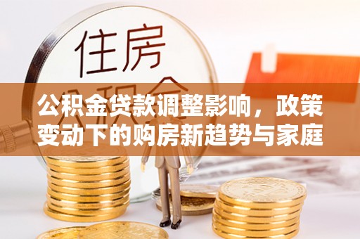 黟县公积金贷款调整影响，政策变动下的购房新趋势与家庭财务规划