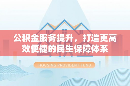 黟县公积金服务提升，打造更高效便捷的民生保障体系