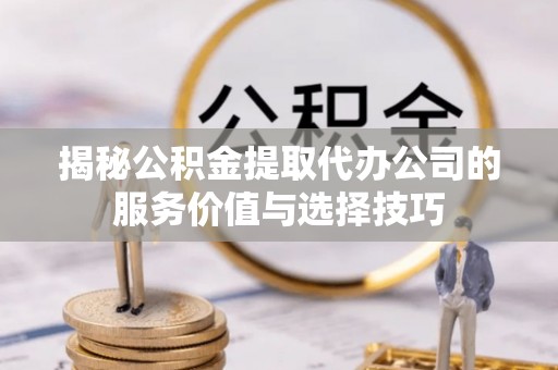 黟县揭秘公积金提取代办公司的服务价值与选择技巧