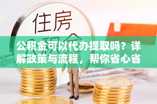 黟县公积金可以代办提取吗？详解政策与流程，帮你省心省力